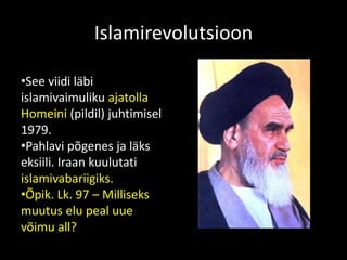 Islamirevolutsioon
•See viidi läbi
islamivaimuliku ajatolla
Homeini (pildil) juhtimisel
1979.
•Pahlavi põgenes ja läks
eksiili. Iraan kuulutati
islamivabariigiks.
•Õpik. Lk. 97 – Milliseks
muutus elu peal uue
võimu all?
 