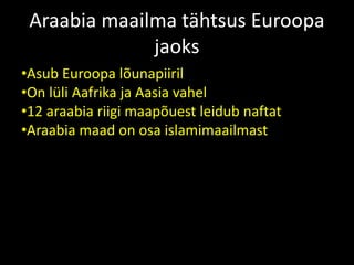 Araabia maailma tähtsus Euroopa
jaoks
•Asub Euroopa lõunapiiril
•On lüli Aafrika ja Aasia vahel
•12 araabia riigi maapõuest leidub naftat
•Araabia maad on osa islamimaailmast
 