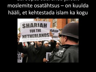 Euroopas suureneb järsult
moslemite osatähtsus – on kuulda
hääli, et kehtestada islam ka kogu
Euroopas.
 
