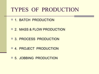 TYPES OF PRODUCTION
 1. BATCH PRODUCTION
 2. MASS & FLOW PRODUCTION
 3. PROCESS PRODUCTION
 4. PROJECT PRODUCTION
 5. JOBBING PRODUCTION
 