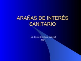 ARAÑAS DE INTERÉS SANITARIO Dr. Lucas Burchard Señoret 2003 