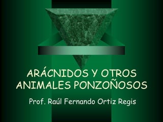 ARÁCNIDOS Y OTROS
ANIMALES PONZOÑOSOS
Prof. Raúl Fernando Ortiz Regis
 