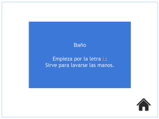Baño

    El lavamanos
   Empieza por la letra L:
Sirve para lavarse las manos.
 