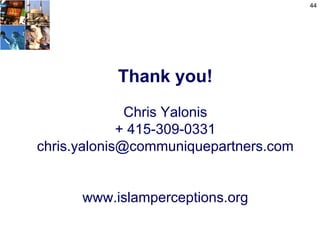 44




           Thank you!
              Chris Yalonis
             + 415-309-0331
chris.yalonis@communiquepartners.com


      www.islamperceptions.org
 