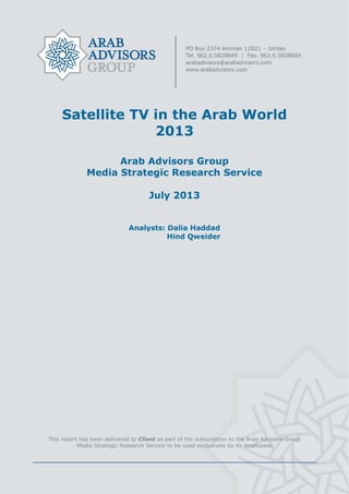 Satellite TV in the Arab World
2013
Arab Advisors Group
Media Strategic Research Service
July 2013
Analysts: Dalia Haddad
Hind Qweider
This report has been delivered to Client as part of the subscription to the Arab Advisors Group
Media Strategic Research Service to be used exclusively by its employees
 