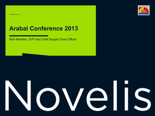 Arabal Conference 2013
Nick Madden, SVP and Chief Supply Chain Officer

©2013 Novelis Inc.

 