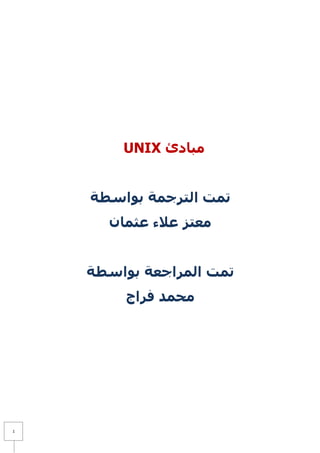‫مبادئ ‪UNIX‬‬


    ‫تمت الترجمة بواسطة‬
      ‫معتز عالء عثمان‬


    ‫تمت المراجعة بواسطة‬
         ‫محمد فراج‬




‫1‬
 