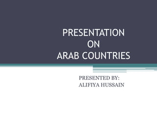 PRESENTATION
ON
ARAB COUNTRIES
PRESENTED BY:
ALIFIYA HUSSAIN
 