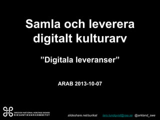 Samla och leverera
digitalt kulturarv
”Digitala leveranser”
ARAB 2013-10-07
lars.lundqvist@raa.se @arkland_sweslideshare.net/surikat
 