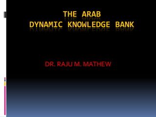THE ARAB
DYNAMIC KNOWLEDGE BANK



   DR. RAJU M. MATHEW
 