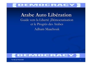 Arabe Auto Libération
           Guide vers la Liberté ,Démocratisation
                 et le Progrès des Arabes
                     Adham Maachouk




TU AS LE POUVOIR                                    1
 