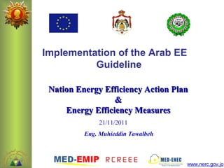 Implementation of the Arab EE
          Guideline

 Nation Energy Efficiency Action Plan
                  &
     Energy Efficiency Measures
              21/11/2011
          Eng. Muhieddin Tawalbeh



                                    www.nerc.gov.jo
 