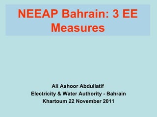 NEEAP Bahrain: 3 EE
    Measures



           Ali Ashoor Abdullatif
  Electricity & Water Authority - Bahrain
      Khartoum 22 November 2011
 
