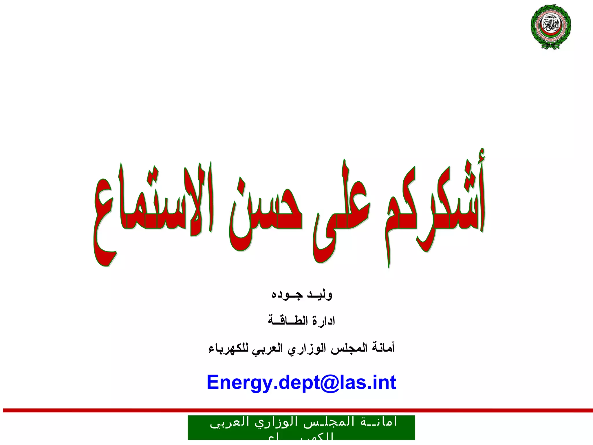 ‫وليــد جــوده‬
           ‫ادارة الطــاقــة‬
‫أمانة المجلس الوزاري العربي للكهرباء‬

‫‪Energy.dept@las.int‬‬
‫أمان ــ ة ال مجل ـ س الوز اري العرب ي‬
         ‫ل لكهرب ــــ اء‬
 