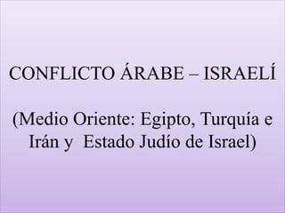 CONFLICTO ÁRABE – ISRAELÍ
(Medio Oriente: Egipto, Turquía e
Irán y Estado Judío de Israel)
 