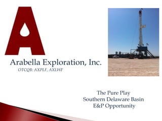 Arabella Exploration, Inc. 
OTCQB: AXPLF, AXLWF 
The Pure Play 
Southern Delaware Basin 
E&P Opportunity  