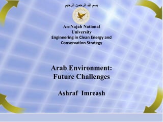 ‫الرحيم‬ ‫الرحمن‬ ‫هللا‬ ‫بسم‬
Arab Environment:
Future Challenges
Ashraf Imreash
An-Najah National
University
Engineering in Clean Energy and
Conservation Strategy
 
