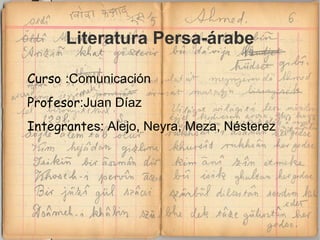 Literatura Persa-árabe

Curso :Comunicación
Profesor:Juan Díaz
Integrantes: Alejo, Neyra, Meza, Nésterez
 
