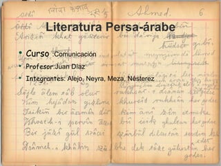 Literatura Persa-árabe
●
    Curso   :Comunicación
●
    Profesor:Juan Díaz
●
    Integrantes: Alejo, Neyra, Meza, Nésterez
 