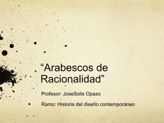 “Arabescos de
Racionalidad”
Profesor: JoseSolis Opazo

Ramo: Historia del diseño contemporáneo
 