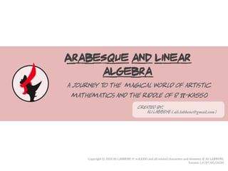 Arabesque and linear
algebra
A journey to the magical world of artistic
mathematics and the riddle of P. π-KASSO
Created by:
Ali LABBENE ( )
Copyright © 2020 Ali LABBENE. P. π-KASSO and all related characters and elements © Ali LABBENE.
Version 1.0 (07/05/2020)
 