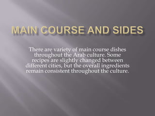 There are variety of main course dishes
throughout the Arab culture. Some
recipes are slightly changed between
different cities, but the overall ingredients
remain consistent throughout the culture.
 