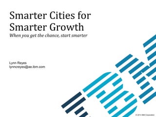 © 2013 IBM Corporation
Smarter	Cities	for	
Smarter	Growth
When	you	get	the	chance,	start	smarter
Lynn Reyes
lynncreyes@ae.ibm.com
 