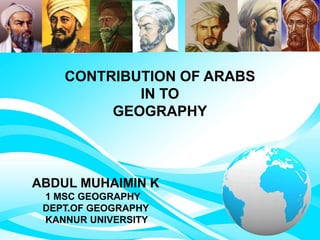 CONTRIBUTION OF ARABS
IN TO
GEOGRAPHY
ABDUL MUHAIMIN K
1 MSC GEOGRAPHY
DEPT.OF GEOGRAPHY
KANNUR UNIVERSITY
 