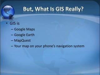 But, What Is GIS Really?

• GIS is
  – Google Maps
  – Google Earth
  – MapQuest
  – Your map on your phone’s navigation system
 