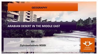 GEOGRAPHY
ARABIAN DESERT IN THE MIDDLE EAST
BY
Ziphozekhethelo MSIBI
 