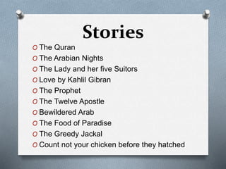 Stories
O The Quran
O The Arabian Nights
O The Lady and her five Suitors
O Love by Kahlil Gibran
O The Prophet
O The Twelve Apostle
O Bewildered Arab
O The Food of Paradise
O The Greedy Jackal
O Count not your chicken before they hatched
 