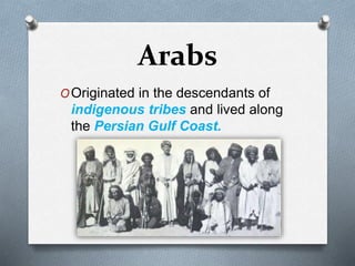 Arabs
OOriginated in the descendants of
indigenous tribes and lived along
the Persian Gulf Coast.
 