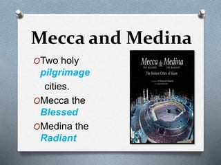Mecca and Medina
OTwo holy
pilgrimage
cities.
OMecca the
Blessed
OMedina the
Radiant
 