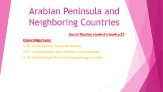 Arabian Peninsula and
Neighboring Countries
Social Studies student’s book p.20
Class Objectives:
1-To define borders, countries borders
2-To understanding main directions, sub directions
3- To define Arabian Peninsula neighboring countries
 