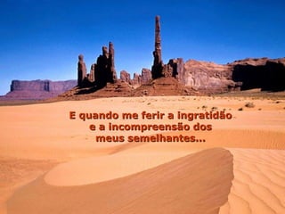 E quando me ferir a ingratidão  e a incompreensão dos  meus semelhantes...  