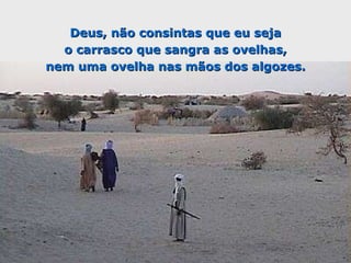 Deus, não consintas que eu seja o carrasco que sangra as ovelhas, nem uma ovelha nas mãos dos algozes. 