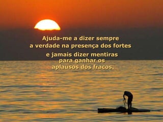 Ajuda-me a dizer sempre  a verdade na presença dos fortes   e jamais dizer mentiras  para ganhar os  aplausos dos fracos . 