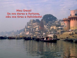 Meu Deus! Se me deres a fortuna,  não me tires a felicidade! 