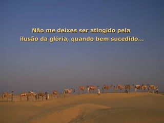 Não me deixes ser atingido pela  ilusão da glória, quando bem sucedido... 