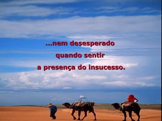 ...nem desesperado
     quando sentir
a presença do insucesso.
 