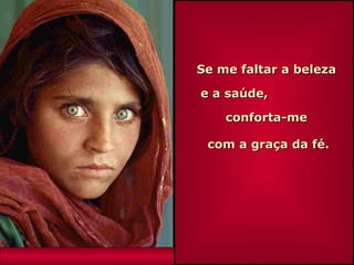 Se me faltar a beleza

e a saúde,

    conforta-me

 com a graça da fé.
 