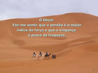 Ó Deus!
Faz-me sentir que o perdão é o maior
  índice da força e que a vingança
        é prova de fraqueza.
 