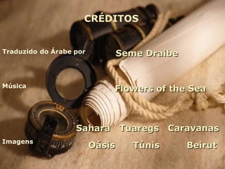CRÉDITOS


Traduzido do Árabe por           Seme Draibe


Música
                             Flowers of the Sea



                   Sahara Tuaregs Caravanas
Imagens
                         Oásis      Túnis      Beirut
 