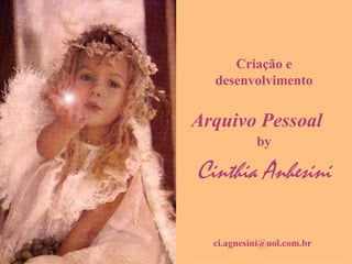 Criação e
  desenvolvimento


Arquivo Pessoal
           by

Cinthia Anhesini

  ci.agnesini@uol.com.br
 