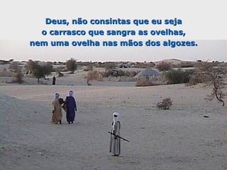 Deus, não consintas que eu seja
  o carrasco que sangra as ovelhas,
nem uma ovelha nas mãos dos algozes.
 
