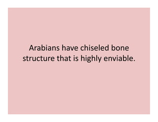 Arabians 
have 
chiseled 
bone 
structure 
that 
is 
highly 
enviable. 
 