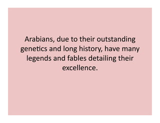 Arabians, 
due 
to 
their 
outstanding 
gene;cs 
and 
long 
history, 
have 
many 
legends 
and 
fables 
detailing 
their 
excellence. 
 