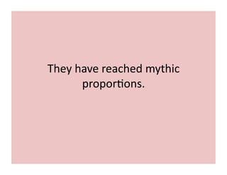 They 
have 
reached 
mythic 
propor;ons. 
 