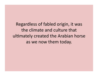 Regardless 
of 
fabled 
origin, 
it 
was 
the 
climate 
and 
culture 
that 
ul;mately 
created 
the 
Arabian 
horse 
as 
we 
now 
them 
today. 
 