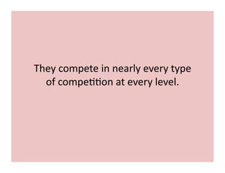 They 
compete 
in 
nearly 
every 
type 
of 
compe;;on 
at 
every 
level. 
 